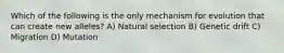 Which of the following is the only mechanism for evolution that can create new alleles? A) Natural selection B) Genetic drift C) Migration D) Mutation