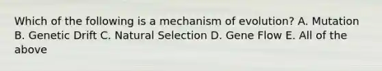 Which of the following is a mechanism of evolution? A. Mutation B. Genetic Drift C. Natural Selection D. Gene Flow E. All of the above