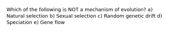 Which of the following is NOT a mechanism of evolution? a) Natural selection b) Sexual selection c) Random genetic drift d) Speciation e) Gene flow