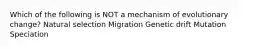 Which of the following is NOT a mechanism of evolutionary change? Natural selection Migration Genetic drift Mutation Speciation