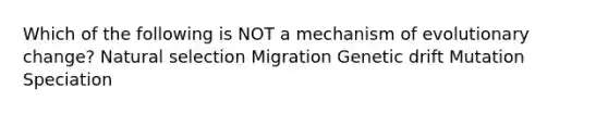 Which of the following is NOT a mechanism of evolutionary change? Natural selection Migration Genetic drift Mutation Speciation