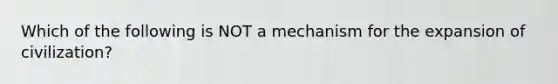 Which of the following is NOT a mechanism for the expansion of civilization?