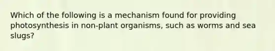 Which of the following is a mechanism found for providing photosynthesis in non-plant organisms, such as worms and sea slugs?