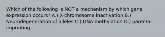 Which of the following is NOT a mechanism by which <a href='https://www.questionai.com/knowledge/kFtiqWOIJT-gene-expression' class='anchor-knowledge'>gene expression</a> occurs? A.) X-chromosome inactivation B.) Neurodegeneration of alleles C.) DNA methylation D.) parental imprinting