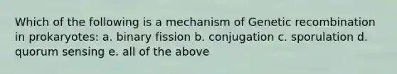 Which of the following is a mechanism of Genetic recombination in prokaryotes: a. binary fission b. conjugation c. sporulation d. quorum sensing e. all of the above