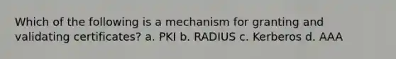 Which of the following is a mechanism for granting and validating certificates? a. PKI b. RADIUS c. Kerberos d. AAA