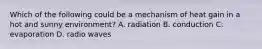 Which of the following could be a mechanism of heat gain in a hot and sunny environment? A. radiation B. conduction C. evaporation D. radio waves