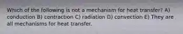 Which of the following is not a mechanism for heat transfer? A) conduction B) contraction C) radiation D) convection E) They are all mechanisms for heat transfer.