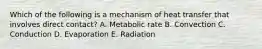 Which of the following is a mechanism of heat transfer that involves direct contact? A. Metabolic rate B. Convection C. Conduction D. Evaporation E. Radiation