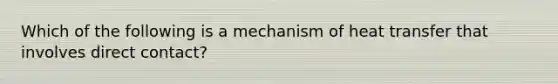 Which of the following is a mechanism of heat transfer that involves direct contact?