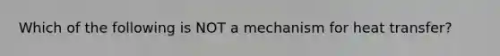 Which of the following is NOT a mechanism for heat transfer?