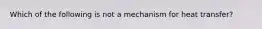 Which of the following is not a mechanism for heat transfer?