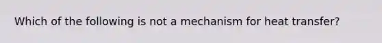 Which of the following is not a mechanism for heat transfer?