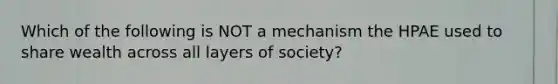 Which of the following is NOT a mechanism the HPAE used to share wealth across all layers of society?