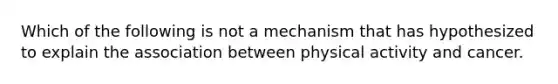 Which of the following is not a mechanism that has hypothesized to explain the association between physical activity and cancer.