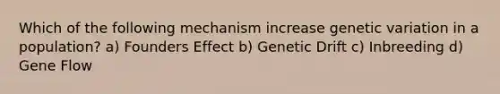 Which of the following mechanism increase genetic variation in a population? a) Founders Effect b) Genetic Drift c) Inbreeding d) Gene Flow