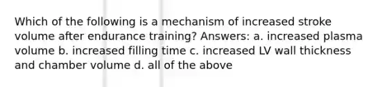 Which of the following is a mechanism of increased stroke volume after endurance training? Answers: a. increased plasma volume b. increased filling time c. increased LV wall thickness and chamber volume d. all of the above