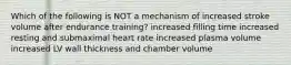 Which of the following is NOT a mechanism of increased stroke volume after endurance training? increased filling time increased resting and submaximal heart rate increased plasma volume increased LV wall thickness and chamber volume