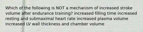 Which of the following is NOT a mechanism of increased stroke volume after endurance training? increased filling time increased resting and submaximal heart rate increased plasma volume increased LV wall thickness and chamber volume