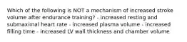 Which of the following is NOT a mechanism of increased stroke volume after endurance training? - increased resting and submaximal heart rate - increased plasma volume - increased filling time - increased LV wall thickness and chamber volume