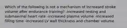 Which of the following is not a mechanism of increased stroke volume after endurance training? -increased resting and submaximal heart rate -increased plasma volume -increased filling time -increased LV wall thickness and chamber volume