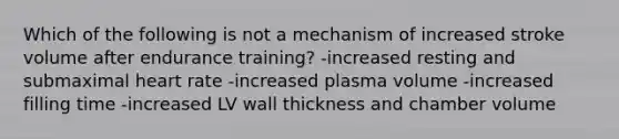 Which of the following is not a mechanism of increased stroke volume after endurance training? -increased resting and submaximal heart rate -increased plasma volume -increased filling time -increased LV wall thickness and chamber volume