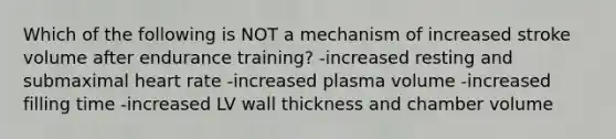 Which of the following is NOT a mechanism of increased stroke volume after endurance training? -increased resting and submaximal heart rate -increased plasma volume -increased filling time -increased LV wall thickness and chamber volume