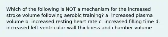 Which of the following is NOT a mechanism for the increased stroke volume following aerobic training? a. increased plasma volume b. increased resting heart rate c. increased filling time d. increased left ventricular wall thickness and chamber volume