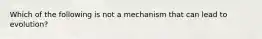 Which of the following is not a mechanism that can lead to evolution?