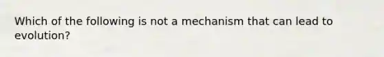 Which of the following is not a mechanism that can lead to evolution?