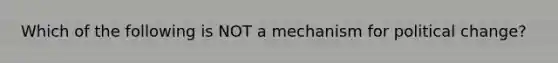 Which of the following is NOT a mechanism for political change?