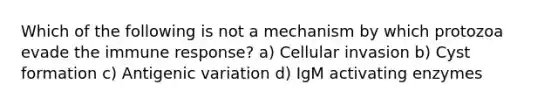 Which of the following is not a mechanism by which protozoa evade the immune response? a) Cellular invasion b) Cyst formation c) Antigenic variation d) IgM activating enzymes