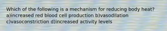 Which of the following is a mechanism for reducing body heat? a)increased red blood cell production b)vasodilation c)vasoconstriction d)increased activity levels