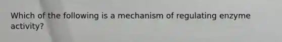 Which of the following is a mechanism of regulating enzyme activity?