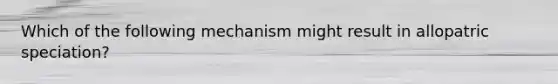 Which of the following mechanism might result in allopatric speciation?