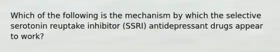 Which of the following is the mechanism by which the selective serotonin reuptake inhibitor (SSRI) antidepressant drugs appear to work?