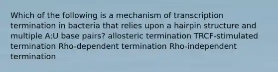 Which of the following is a mechanism of transcription termination in bacteria that relies upon a hairpin structure and multiple A:U base pairs? allosteric termination TRCF-stimulated termination Rho-dependent termination Rho-independent termination