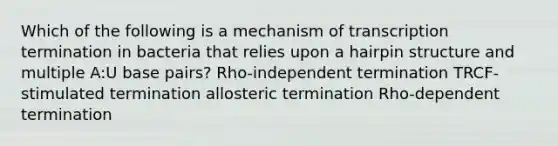 Which of the following is a mechanism of transcription termination in bacteria that relies upon a hairpin structure and multiple A:U base pairs? Rho-independent termination TRCF-stimulated termination allosteric termination Rho-dependent termination