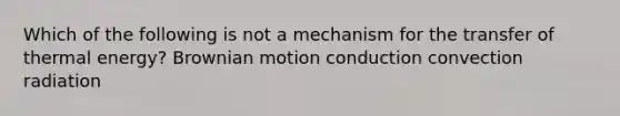 Which of the following is not a mechanism for the transfer of thermal energy? Brownian motion conduction convection radiation