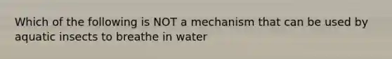 Which of the following is NOT a mechanism that can be used by aquatic insects to breathe in water