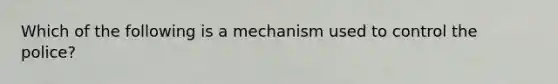 Which of the following is a mechanism used to control the police?