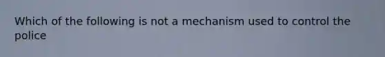 Which of the following is not a mechanism used to control the police