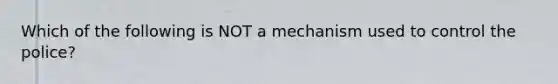 Which of the following is NOT a mechanism used to control the police?