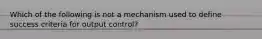 Which of the following is not a mechanism used to define success criteria for output control?