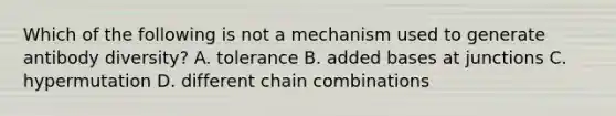 Which of the following is not a mechanism used to generate antibody diversity? A. tolerance B. added bases at junctions C. hypermutation D. different chain combinations