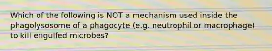 Which of the following is NOT a mechanism used inside the phagolysosome of a phagocyte (e.g. neutrophil or macrophage) to kill engulfed microbes?