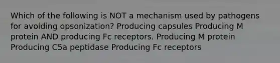 Which of the following is NOT a mechanism used by pathogens for avoiding opsonization? Producing capsules Producing M protein AND producing Fc receptors. Producing M protein Producing C5a peptidase Producing Fc receptors