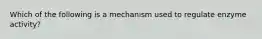 Which of the following is a mechanism used to regulate enzyme activity?