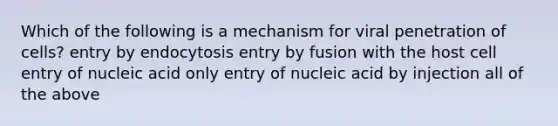 Which of the following is a mechanism for viral penetration of cells? entry by endocytosis entry by fusion with the host cell entry of nucleic acid only entry of nucleic acid by injection all of the above