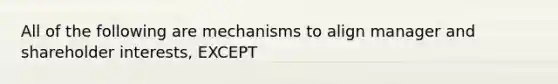 All of the following are mechanisms to align manager and shareholder interests, EXCEPT